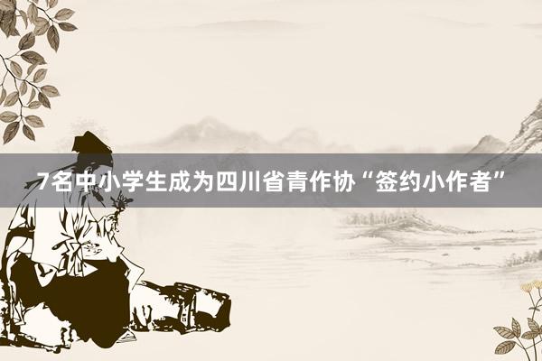7名中小学生成为四川省青作协“签约小作者”