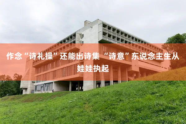 作念“诗礼操”还能出诗集 “诗意”东说念主生从娃娃执起