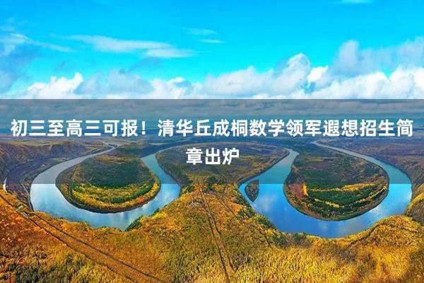 初三至高三可报！清华丘成桐数学领军遐想招生简章出炉
