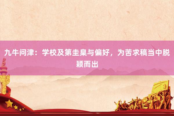 九牛问津：学校及第圭臬与偏好，为苦求稿当中脱颖而出
