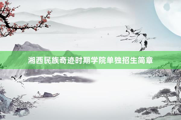 湘西民族奇迹时期学院单独招生简章