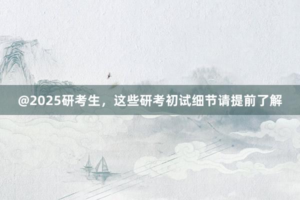 @2025研考生，这些研考初试细节请提前了解