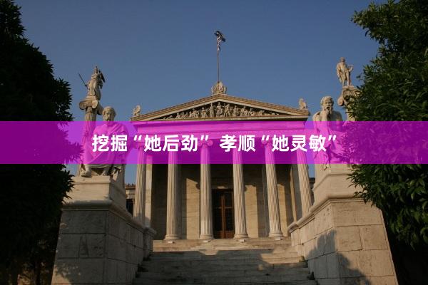 挖掘“她后劲” 孝顺“她灵敏”