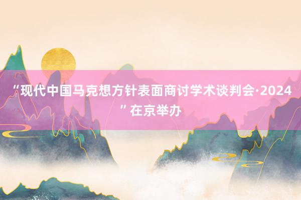 “现代中国马克想方针表面商讨学术谈判会·2024”在京举办
