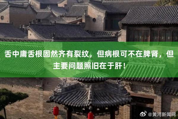 舌中庸舌根固然齐有裂纹，但病根可不在脾肾，但主要问题照旧在于肝！