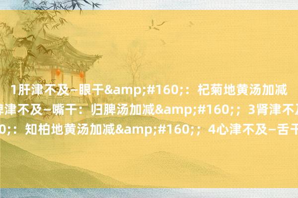 1肝津不及—眼干&#160;：杞菊地黄汤加减&#160;；2脾津不及—嘴干：归脾汤加减&#160;；3肾津不及—咽干&#160;：知柏地黄汤加减&#160;；4心津不及—舌干：柏子养心汤加减&#160;；5肺津不及——鼻干：养阴清肺汤加减