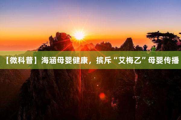 【微科普】海涵母婴健康，摈斥“艾梅乙”母婴传播