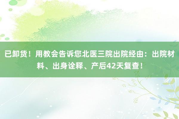 已卸货！用教会告诉您北医三院出院经由：出院材料、出身诠释、产后42天复查！