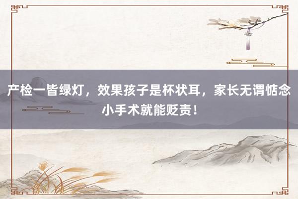 产检一皆绿灯，效果孩子是杯状耳，家长无谓惦念小手术就能贬责！