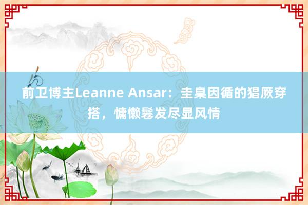 前卫博主Leanne Ansar：圭臬因循的猖厥穿搭，慵懒鬈发尽显风情