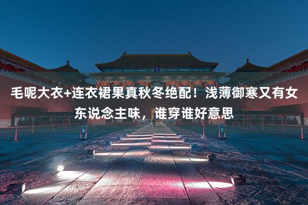 毛呢大衣+连衣裙果真秋冬绝配！浅薄御寒又有女东说念主味，谁穿谁好意思