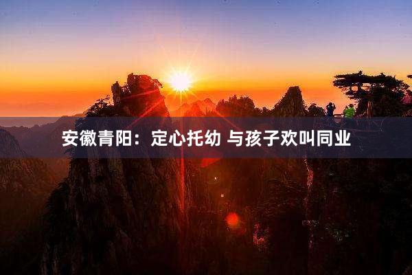 安徽青阳：定心托幼 与孩子欢叫同业