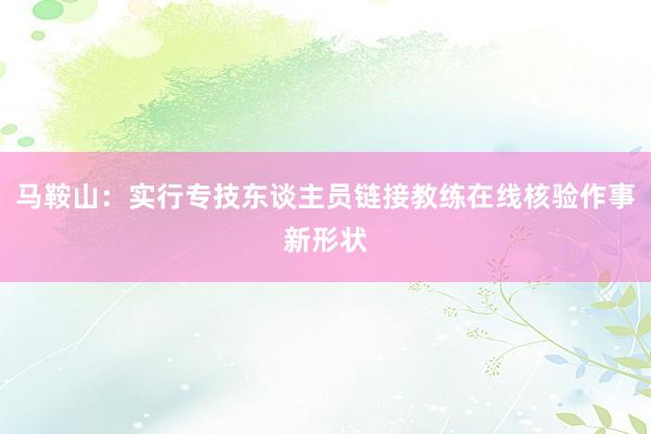 马鞍山：实行专技东谈主员链接教练在线核验作事新形状