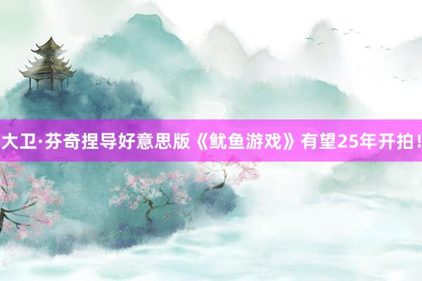 大卫·芬奇捏导好意思版《鱿鱼游戏》有望25年开拍！