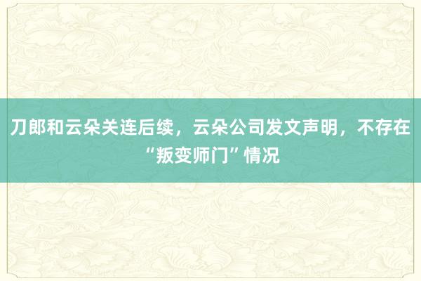 刀郎和云朵关连后续，云朵公司发文声明，不存在“叛变师门”情况
