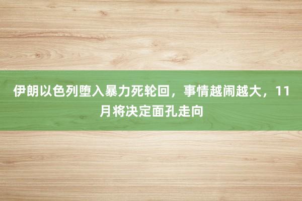 伊朗以色列堕入暴力死轮回，事情越闹越大，11月将决定面孔走向