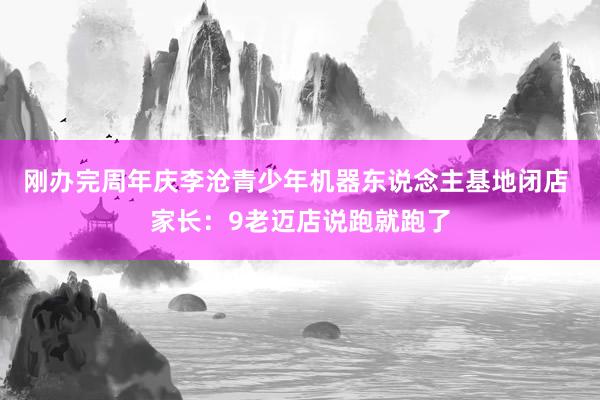 刚办完周年庆李沧青少年机器东说念主基地闭店 家长：9老迈店说跑就跑了