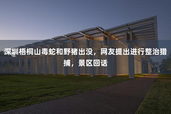 深圳梧桐山毒蛇和野猪出没，网友提出进行整治猎捕，景区回话