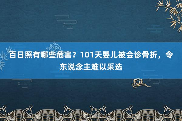 百日照有哪些危害？101天婴儿被会诊骨折，令东说念主难以采选