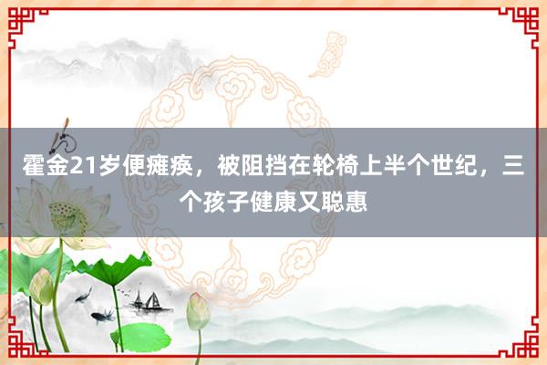 霍金21岁便瘫痪，被阻挡在轮椅上半个世纪，三个孩子健康又聪惠