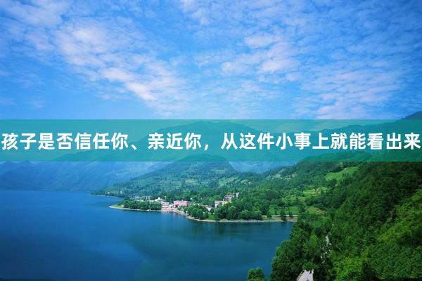 孩子是否信任你、亲近你，从这件小事上就能看出来