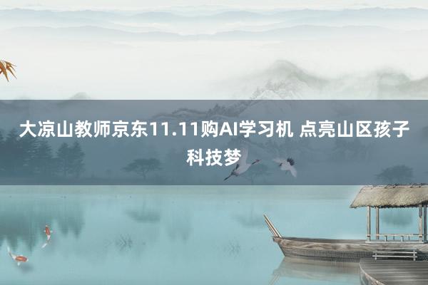 大凉山教师京东11.11购AI学习机 点亮山区孩子科技梦