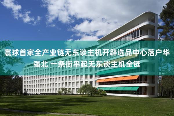 寰球首家全产业链无东谈主机开辟选品中心落户华强北 一条街串起无东谈主机全链