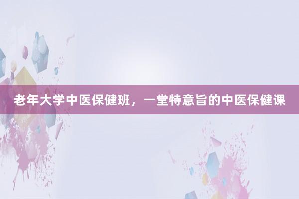 老年大学中医保健班，一堂特意旨的中医保健课