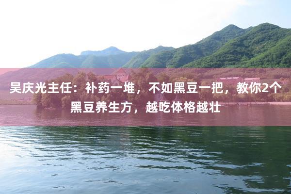 吴庆光主任：补药一堆，不如黑豆一把，教你2个黑豆养生方，越吃体格越壮