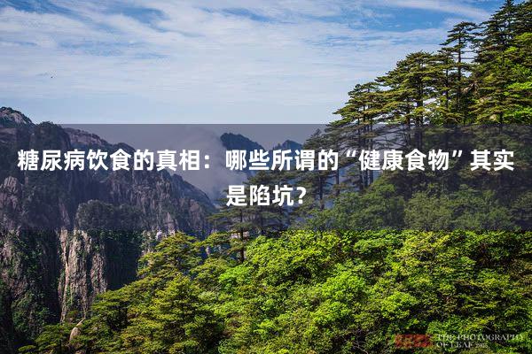 糖尿病饮食的真相：哪些所谓的“健康食物”其实是陷坑？