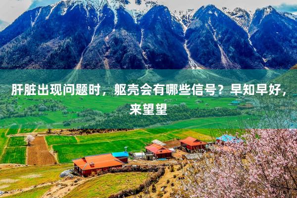 肝脏出现问题时，躯壳会有哪些信号？早知早好，来望望