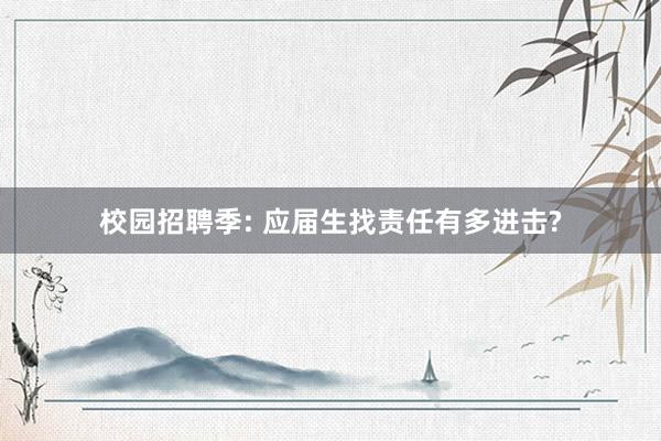 校园招聘季: 应届生找责任有多进击?