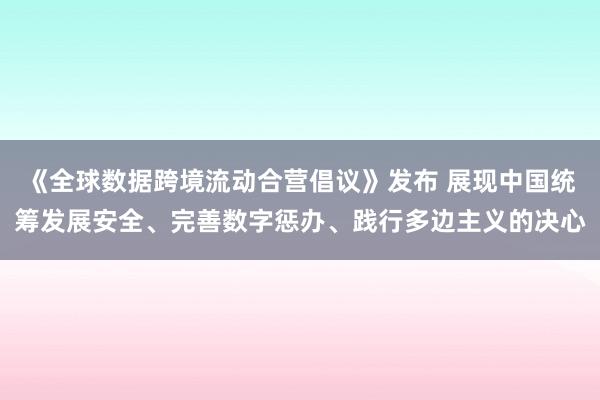 《全球数据跨境流动合营倡议》发布 展现中国统筹发展安全、完善数字惩办、践行多边主义的决心