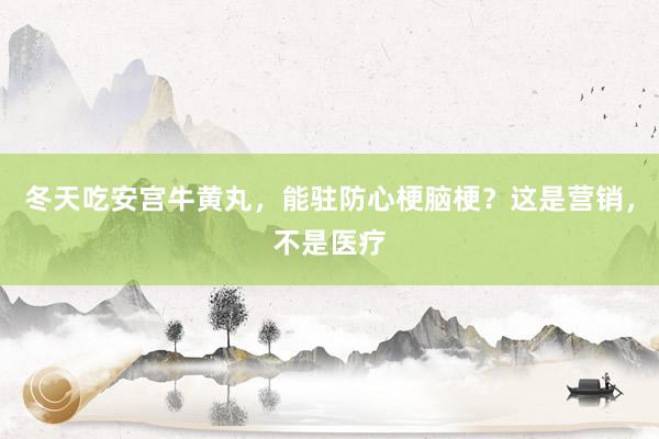 冬天吃安宫牛黄丸，能驻防心梗脑梗？这是营销，不是医疗