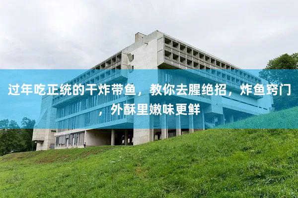 过年吃正统的干炸带鱼，教你去腥绝招，炸鱼窍门，外酥里嫩味更鲜