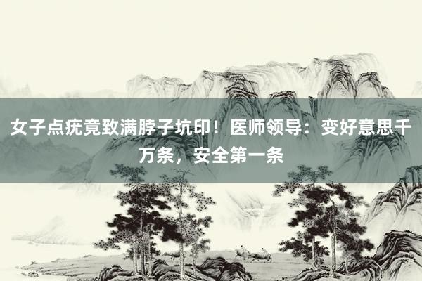 女子点疣竟致满脖子坑印！医师领导：变好意思千万条，安全第一条