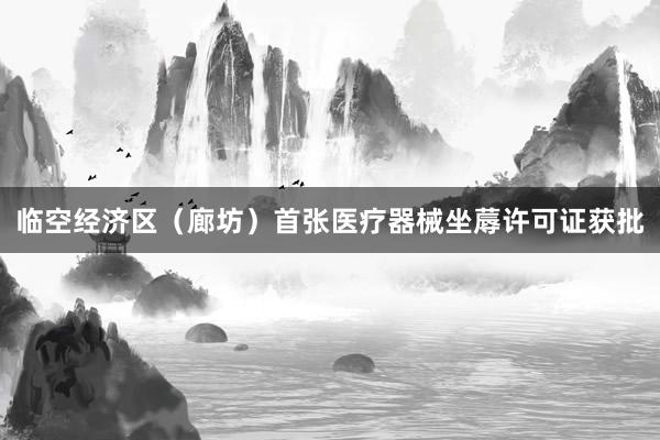 临空经济区（廊坊）首张医疗器械坐蓐许可证获批