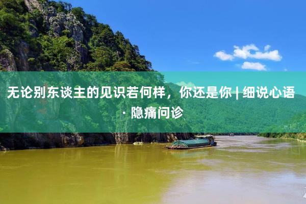 无论别东谈主的见识若何样，你还是你 | 细说心语 · 隐痛问诊