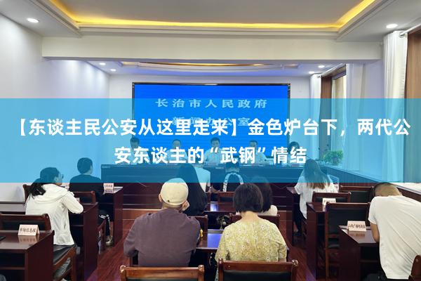 【东谈主民公安从这里走来】金色炉台下，两代公安东谈主的“武钢”情结