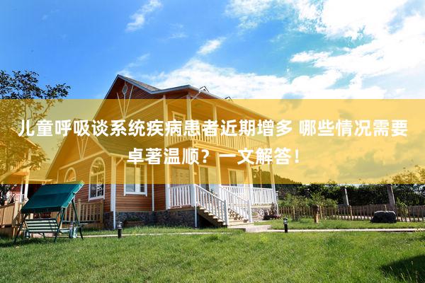 儿童呼吸谈系统疾病患者近期增多 哪些情况需要卓著温顺？一文解答！