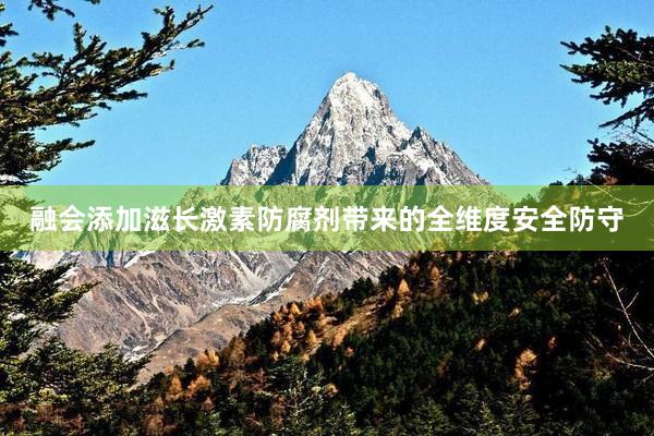 融会添加滋长激素防腐剂带来的全维度安全防守
