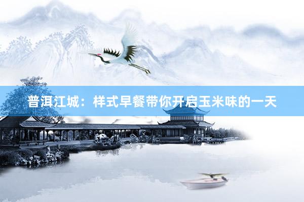 普洱江城：样式早餐带你开启玉米味的一天