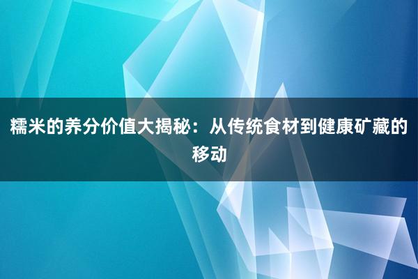 糯米的养分价值大揭秘：从传统食材到健康矿藏的移动