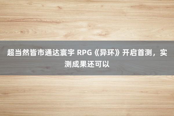 超当然皆市通达寰宇 RPG《异环》开启首测，实测成果还可以