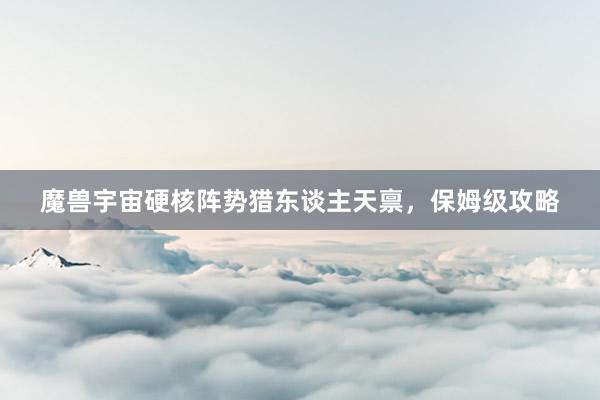 魔兽宇宙硬核阵势猎东谈主天禀，保姆级攻略