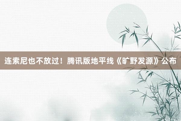 连索尼也不放过！腾讯版地平线《旷野发源》公布
