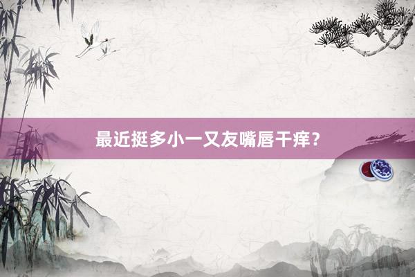 最近挺多小一又友嘴唇干痒？