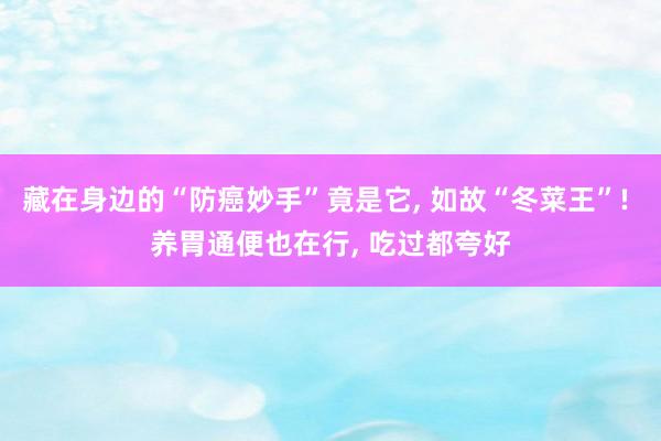 藏在身边的“防癌妙手”竟是它, 如故“冬菜王”! 养胃通便也在行, 吃过都夸好