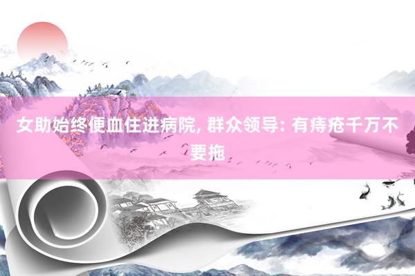 女助始终便血住进病院, 群众领导: 有痔疮千万不要拖