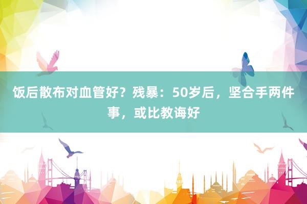 饭后散布对血管好？残暴：50岁后，坚合手两件事，或比教诲好